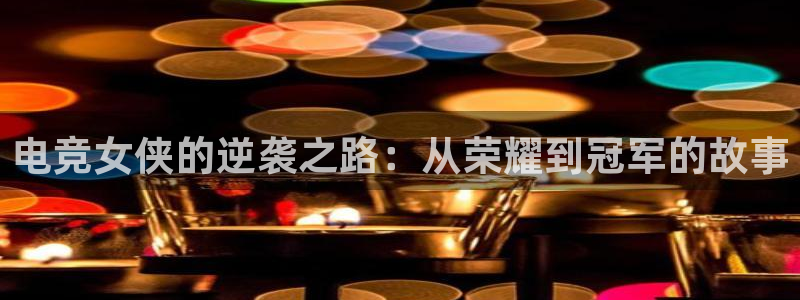 火博电竞网站：电竞女侠的逆袭之路：从荣耀到冠军的故事