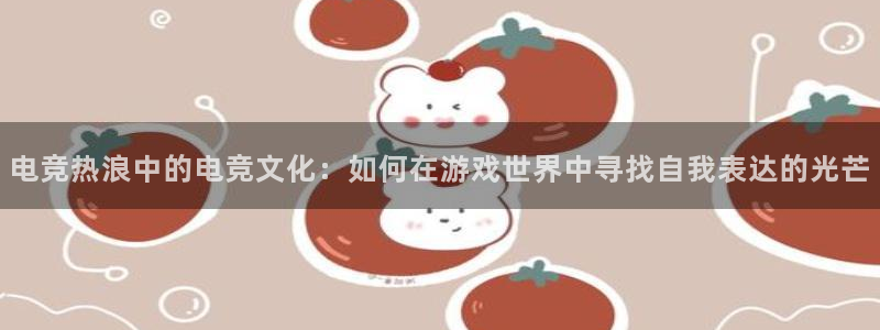 火博电竞官网入口：电竞热浪中的电竞文化：如何在游戏世界中寻找自我表达的光芒