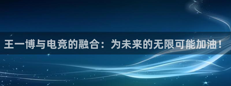 火博电竞官网入口：王一博与电竞的融合：为未来的无限可能加油！